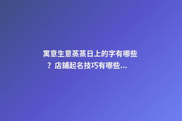 寓意生意蒸蒸日上的字有哪些？店鋪起名技巧有哪些？-第1張-店鋪起名-玄機派